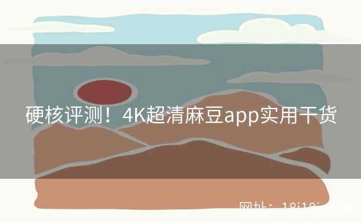 硬核评测！4K超清麻豆app实用干货