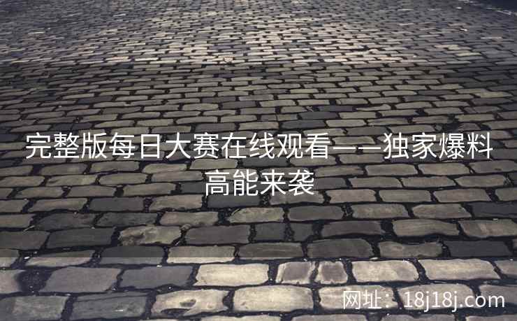 完整版每日大赛在线观看——独家爆料高能来袭