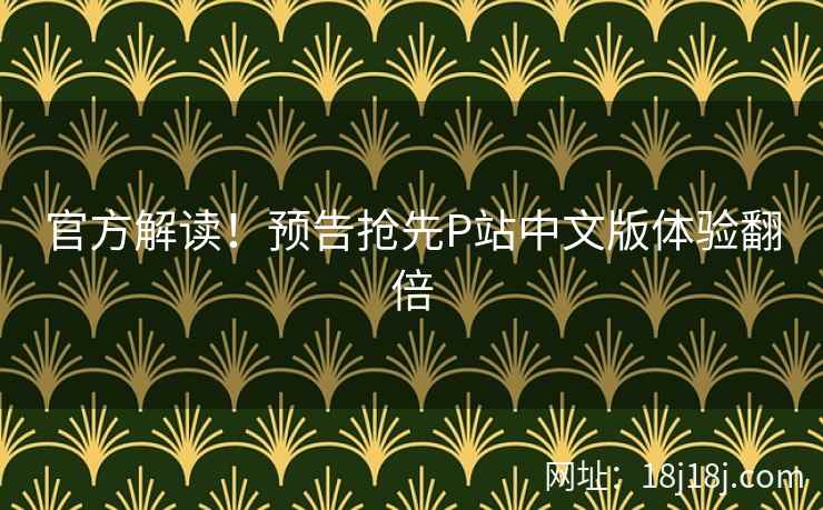 官方解读！预告抢先P站中文版体验翻倍