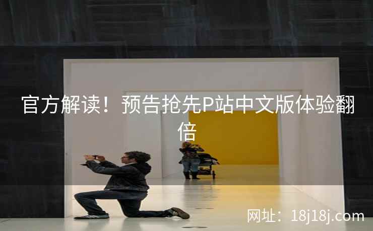 官方解读！预告抢先P站中文版体验翻倍