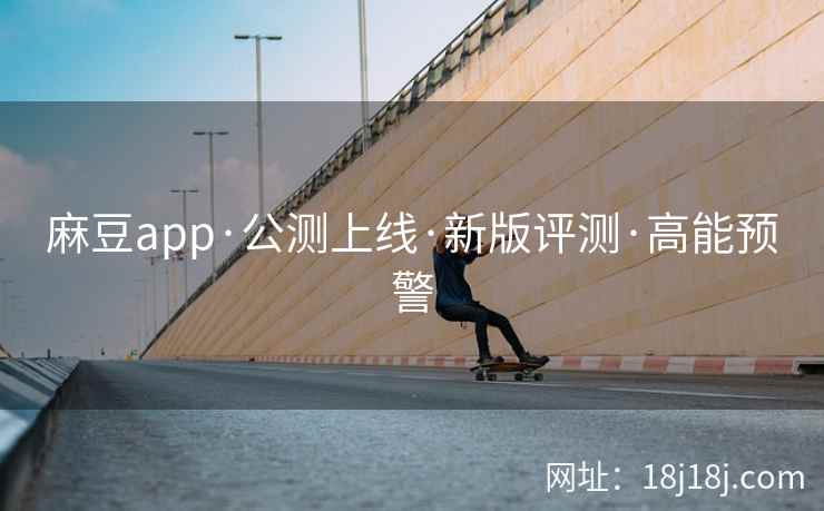 麻豆app·公测上线·新版评测·高能预警