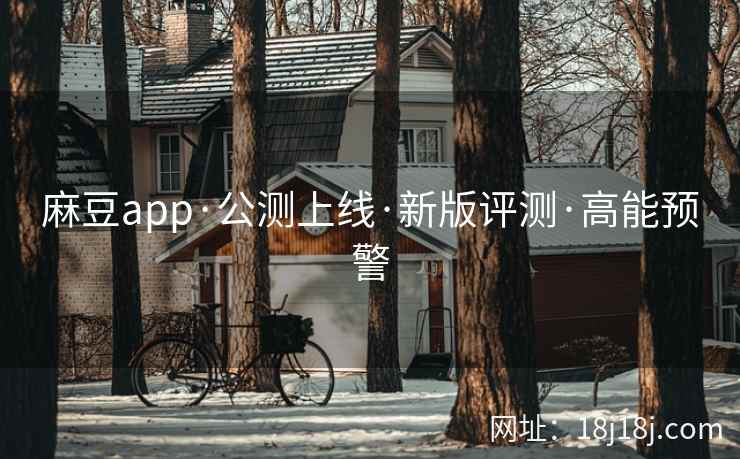 麻豆app·公测上线·新版评测·高能预警