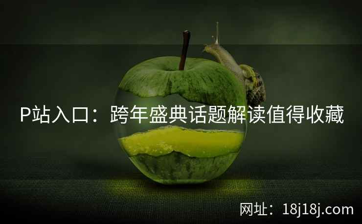 P站入口：跨年盛典话题解读值得收藏