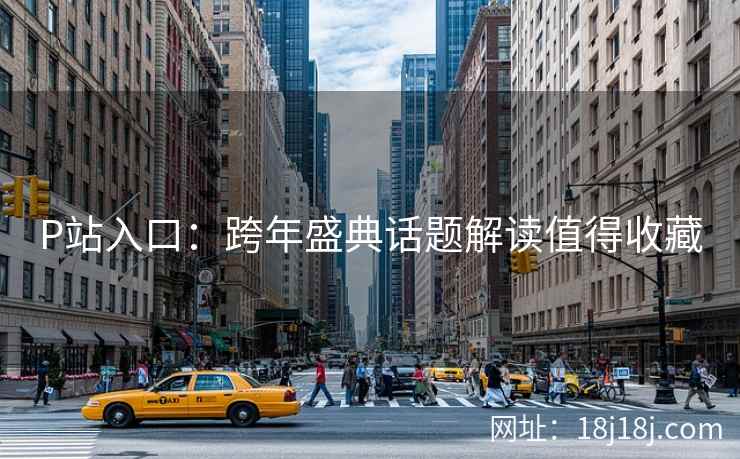 P站入口：跨年盛典话题解读值得收藏