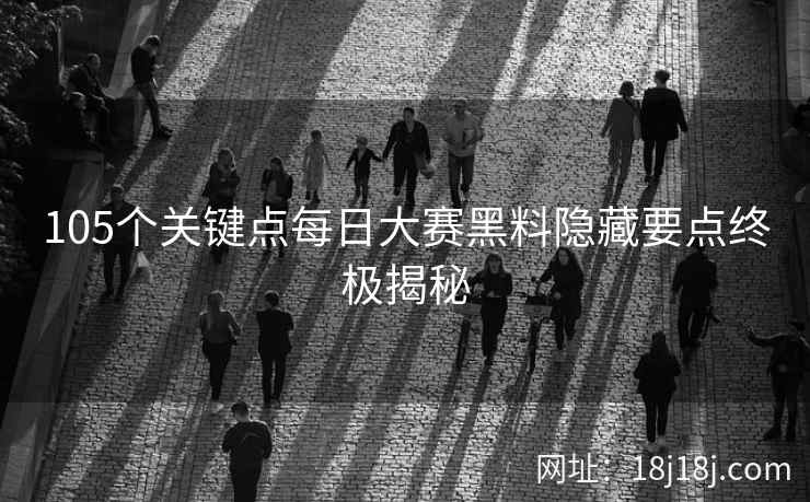 105个关键点每日大赛黑料隐藏要点终极揭秘