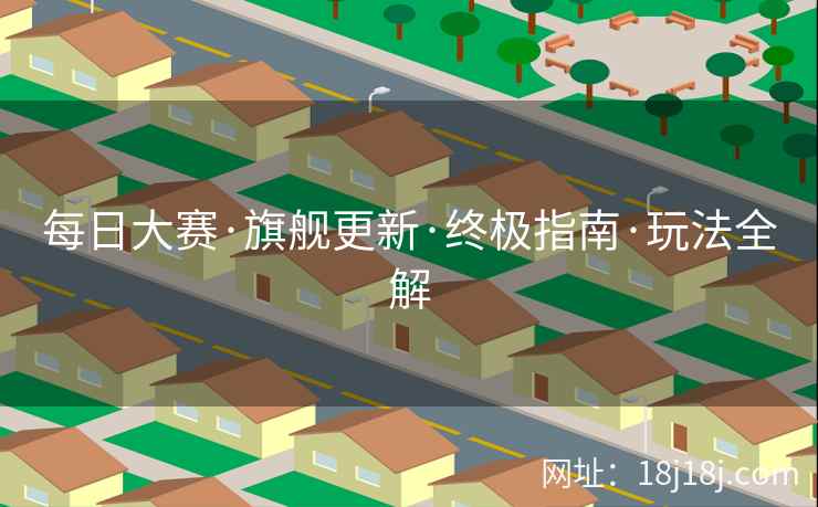 每日大赛·旗舰更新·终极指南·玩法全解