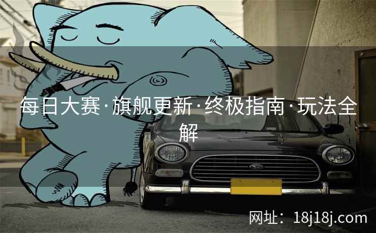 每日大赛·旗舰更新·终极指南·玩法全解