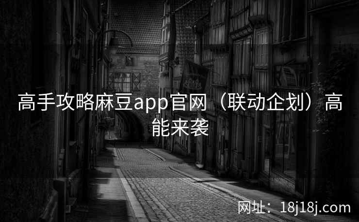 高手攻略麻豆app官网（联动企划）高能来袭