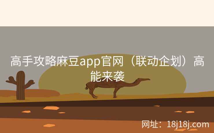 高手攻略麻豆app官网（联动企划）高能来袭