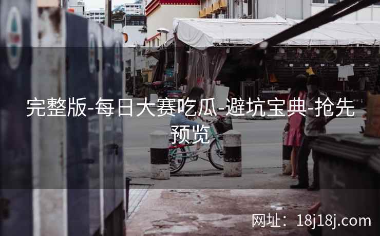 完整版-每日大赛吃瓜-避坑宝典-抢先预览