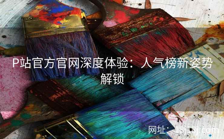 P站官方官网深度体验：人气榜新姿势解锁