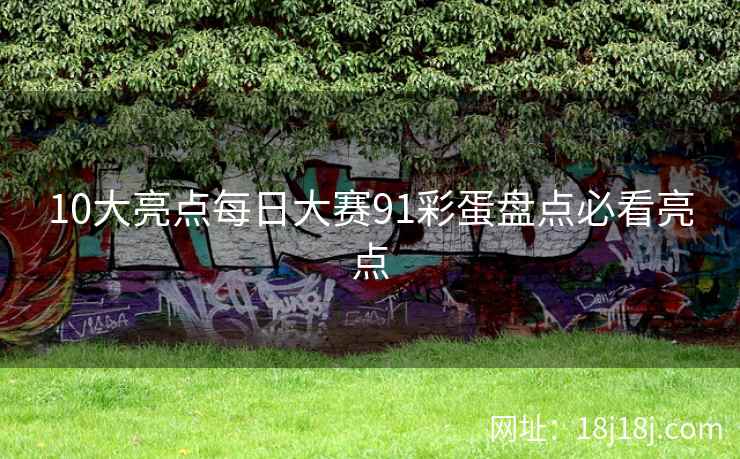 10大亮点每日大赛91彩蛋盘点必看亮点