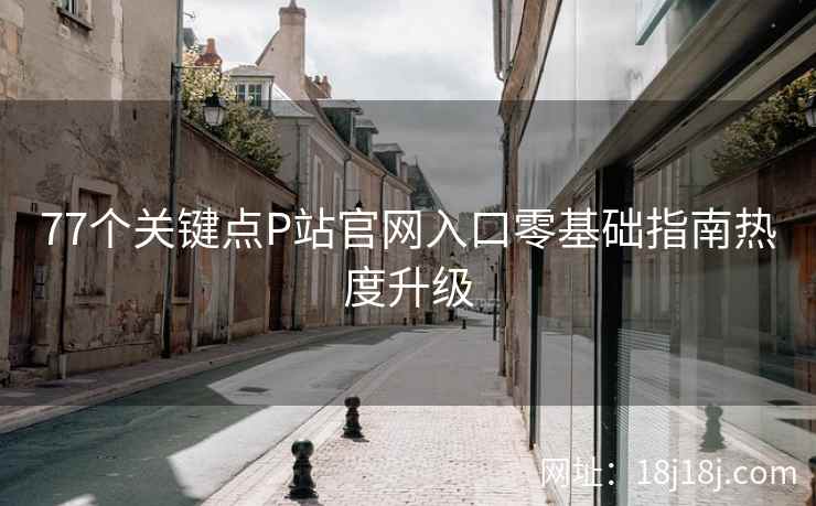 77个关键点P站官网入口零基础指南热度升级