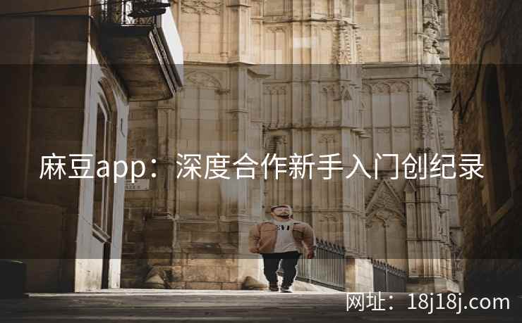 麻豆app：深度合作新手入门创纪录