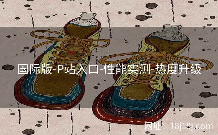 国际版-P站入口-性能实测-热度升级