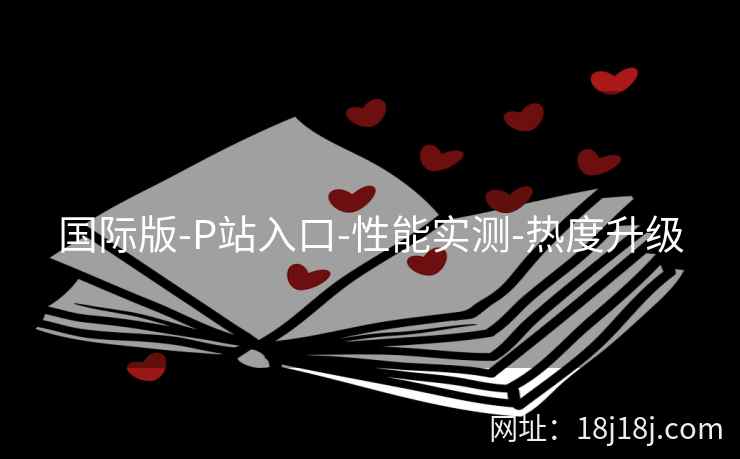 国际版-P站入口-性能实测-热度升级