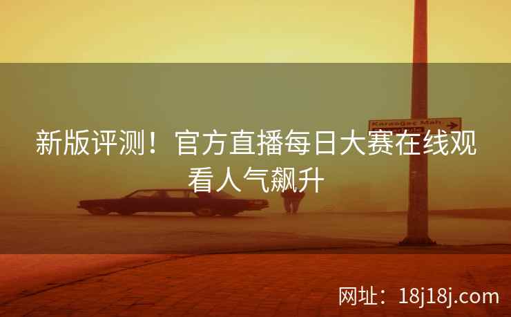 新版评测！官方直播每日大赛在线观看人气飙升