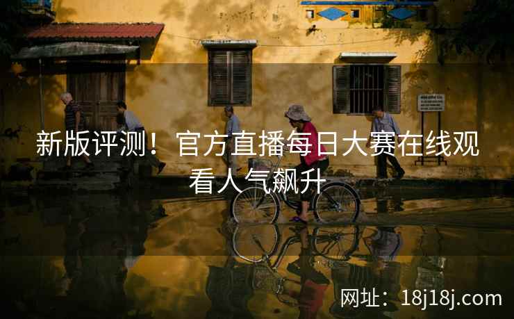 新版评测！官方直播每日大赛在线观看人气飙升