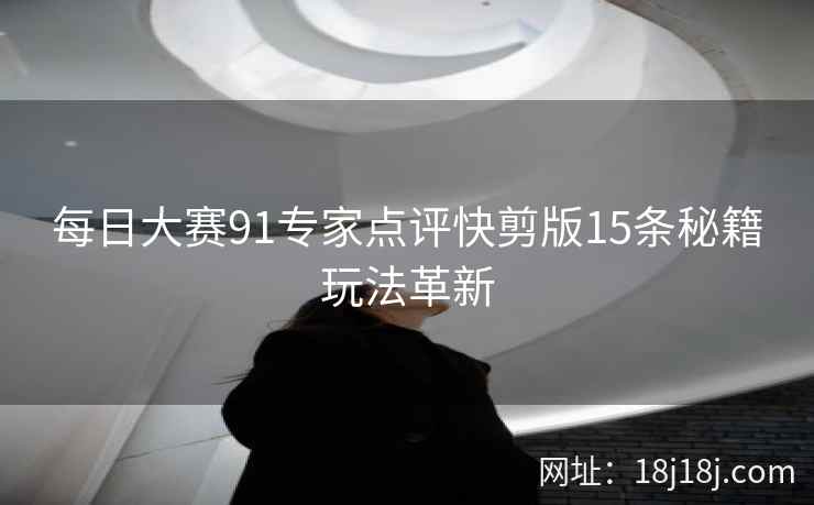 每日大赛91专家点评快剪版15条秘籍玩法革新