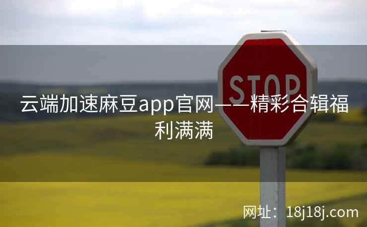 云端加速麻豆app官网——精彩合辑福利满满