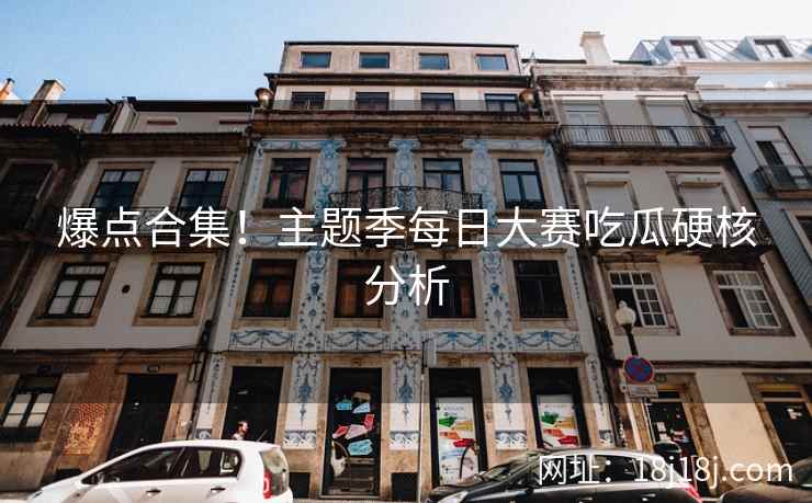 爆点合集！主题季每日大赛吃瓜硬核分析