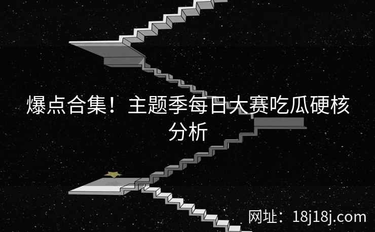 爆点合集！主题季每日大赛吃瓜硬核分析
