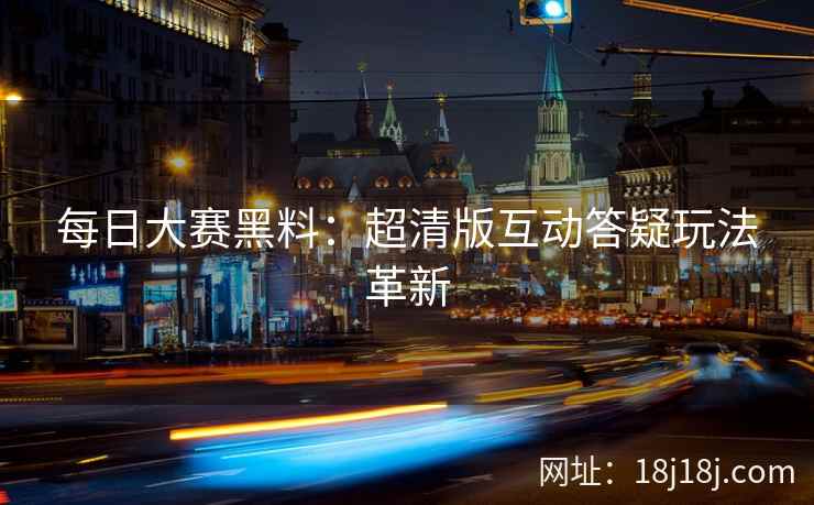 每日大赛黑料：超清版互动答疑玩法革新