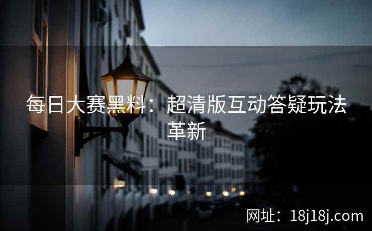 每日大赛黑料：超清版互动答疑玩法革新