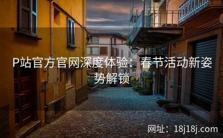P站官方官网深度体验：春节活动新姿势解锁