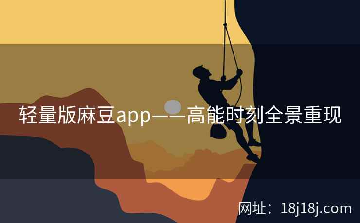 轻量版麻豆app——高能时刻全景重现