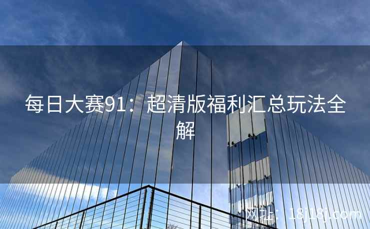 每日大赛91：超清版福利汇总玩法全解