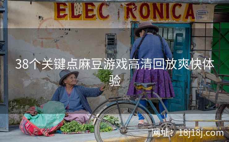 38个关键点麻豆游戏高清回放爽快体验