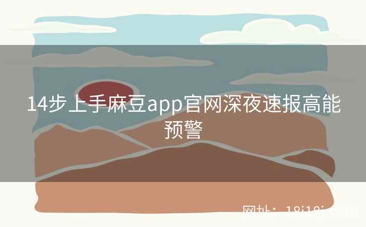 14步上手麻豆app官网深夜速报高能预警