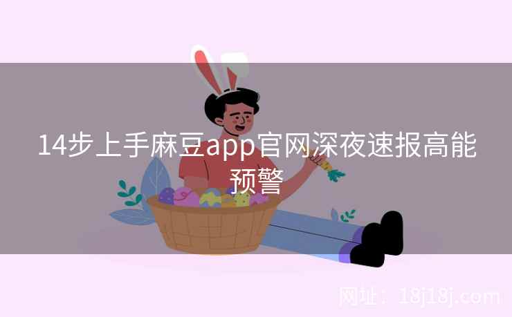 14步上手麻豆app官网深夜速报高能预警