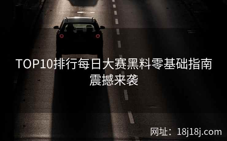 TOP10排行每日大赛黑料零基础指南震撼来袭
