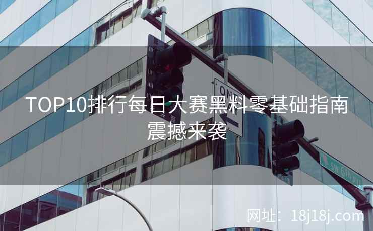 TOP10排行每日大赛黑料零基础指南震撼来袭