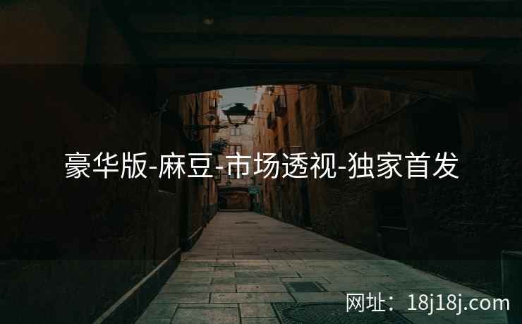 豪华版-麻豆-市场透视-独家首发