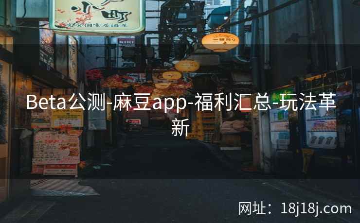 Beta公测-麻豆app-福利汇总-玩法革新