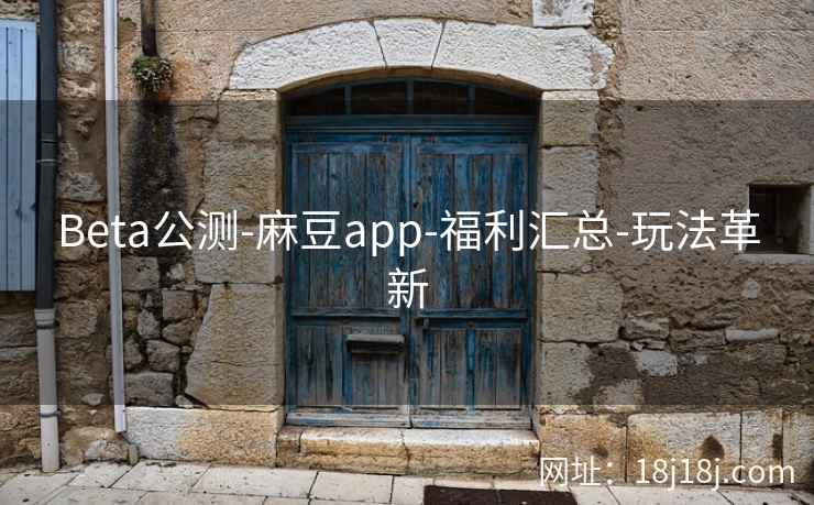 Beta公测-麻豆app-福利汇总-玩法革新