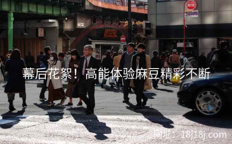 幕后花絮！高能体验麻豆精彩不断
