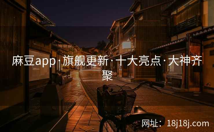 麻豆app·旗舰更新·十大亮点·大神齐聚
