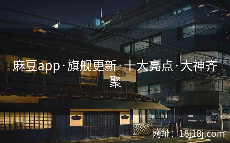麻豆app·旗舰更新·十大亮点·大神齐聚