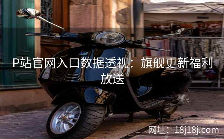 P站官网入口数据透视：旗舰更新福利放送