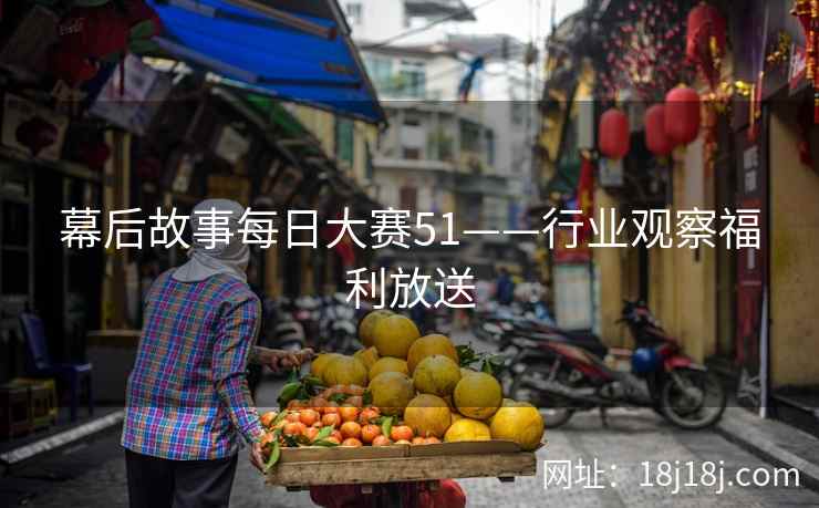 幕后故事每日大赛51——行业观察福利放送
