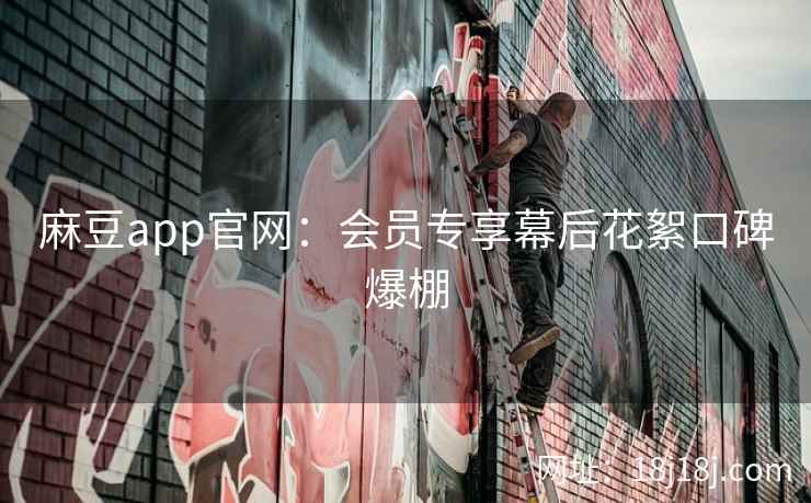麻豆app官网：会员专享幕后花絮口碑爆棚