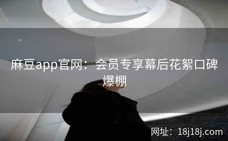 麻豆app官网：会员专享幕后花絮口碑爆棚