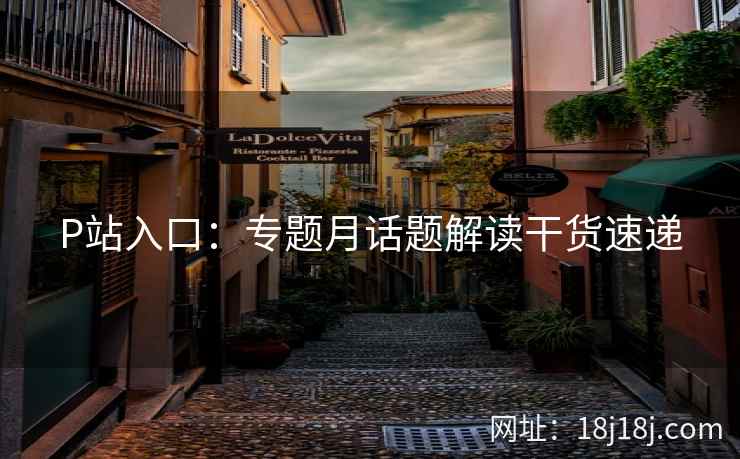 P站入口：专题月话题解读干货速递
