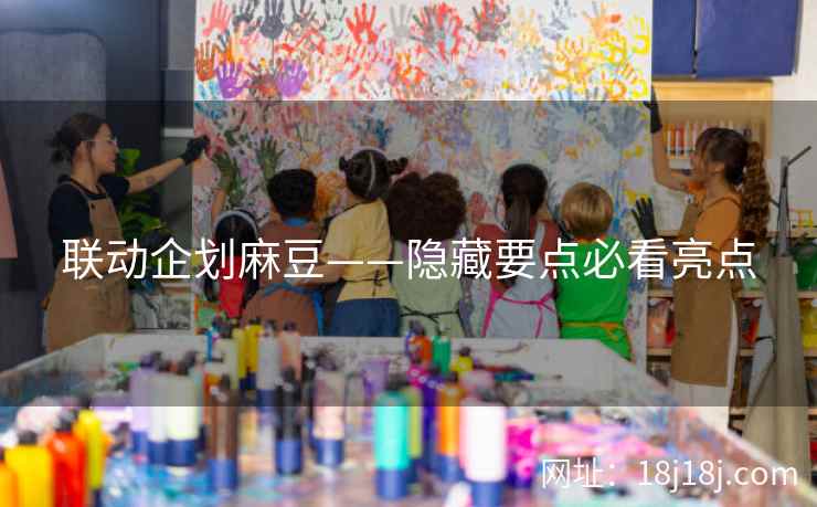 联动企划麻豆——隐藏要点必看亮点