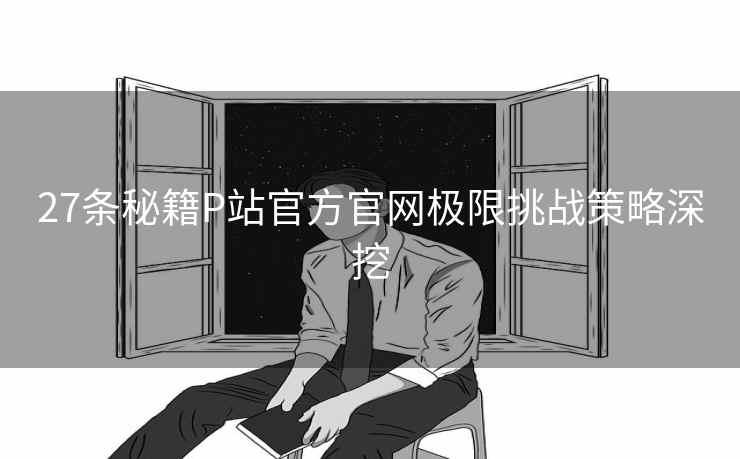 27条秘籍P站官方官网极限挑战策略深挖