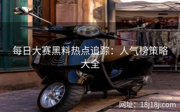 每日大赛黑料热点追踪：人气榜策略大全